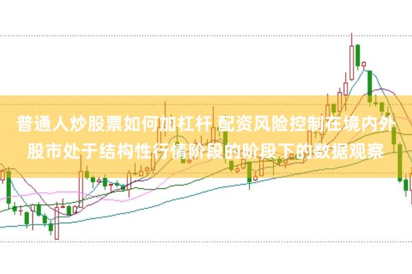 普通人炒股票如何加杠杆 配资风险控制在境内外股市处于结构性行情阶段的阶段下的数据观察