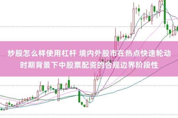 炒股怎么样使用杠杆 境内外股市在热点快速轮动时期背景下中股票配资的合规边界阶段性
