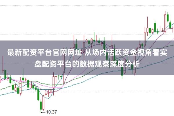 最新配资平台官网网址 从场内活跃资金视角看实盘配资平台的数据观察深度分析