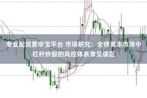 专业配资要申宝平台 市场研究：全球资本市场中杠杆炒股的风控体系常见误区