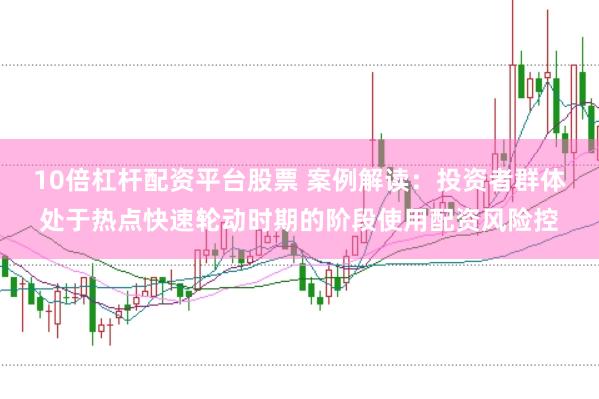 10倍杠杆配资平台股票 案例解读:投资者群体处于热点快速轮动时期的阶段使用配资风险控