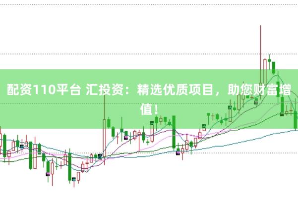 配资110平台 汇投资：精选优质项目，助您财富增值！