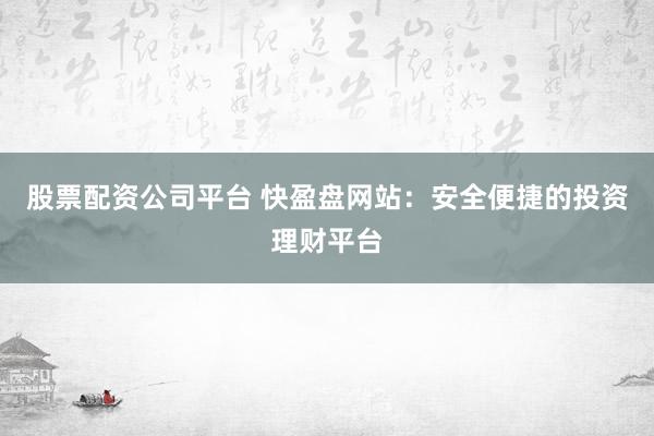 股票配资公司平台 快盈盘网站:安全便捷的投资理财平台