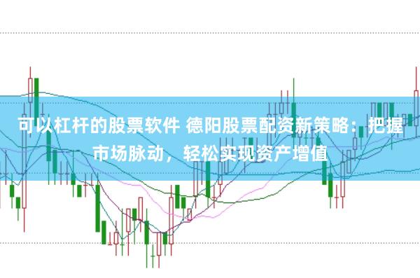 可以杠杆的股票软件 德阳股票配资新策略：把握市场脉动，轻松实现资产增值