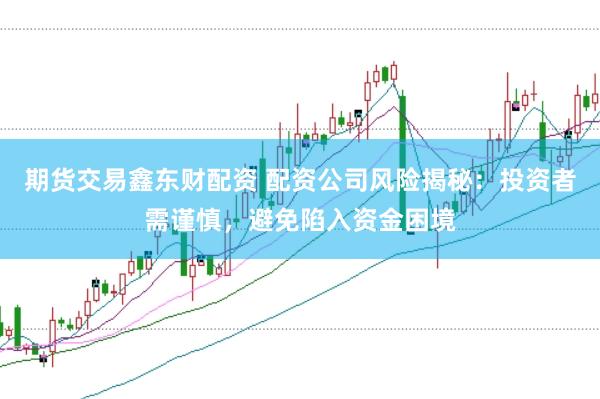 期货交易鑫东财配资 配资公司风险揭秘：投资者需谨慎，避免陷入资金困境