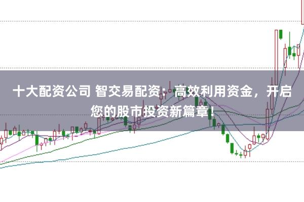 十大配资公司 智交易配资：高效利用资金，开启您的股市投资新篇章！