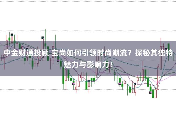 中金财通投顾 宝尚如何引领时尚潮流？探秘其独特魅力与影响力！
