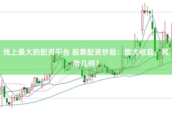 线上最大的配资平台 股票配资炒股：放大收益，风险几何？