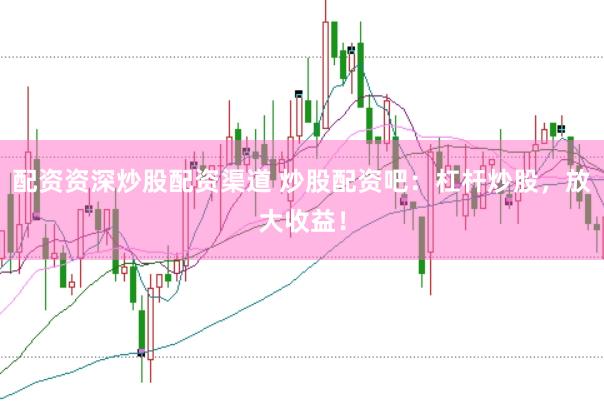 配资资深炒股配资渠道 炒股配资吧:杠杆炒股,放大收益!