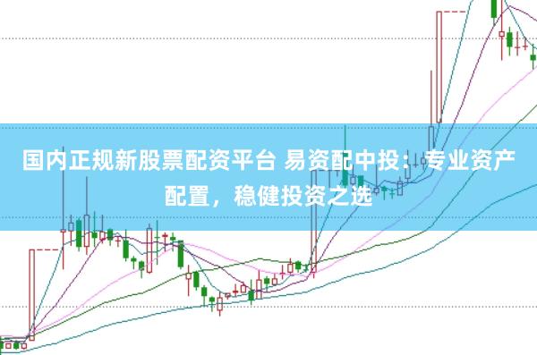 国内正规新股票配资平台 易资配中投：专业资产配置，稳健投资之选