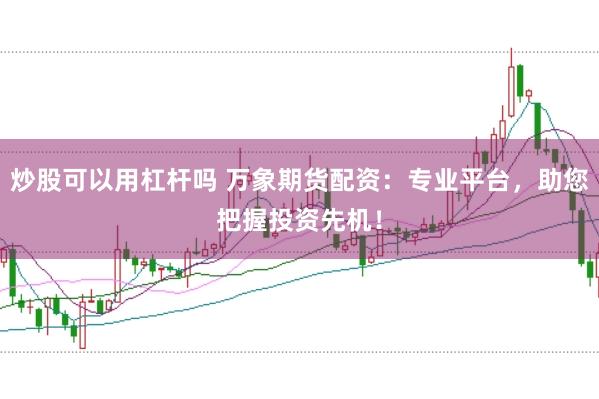 炒股可以用杠杆吗 万象期货配资:专业平台,助您把握投资先机!