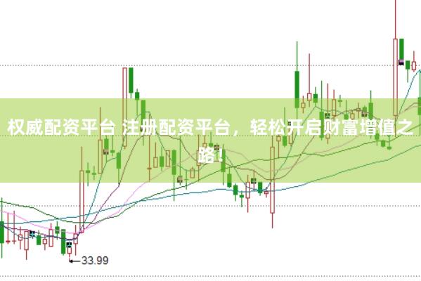 权威配资平台 注册配资平台，轻松开启财富增值之路！