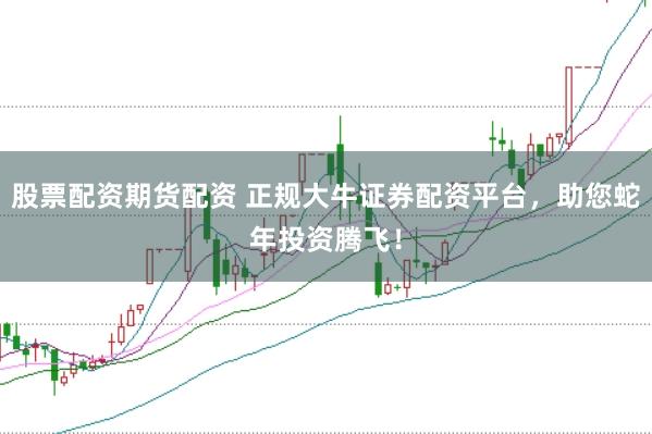 股票配资期货配资 正规大牛证券配资平台，助您蛇年投资腾飞！