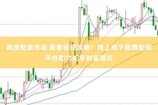 期货配资市场 新春投资攻略:线上线下股票配资平台助力蛇年财富增长