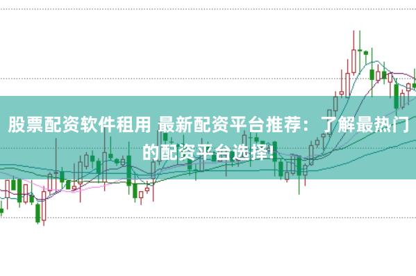股票配资软件租用 最新配资平台推荐：了解最热门的配资平台选择!