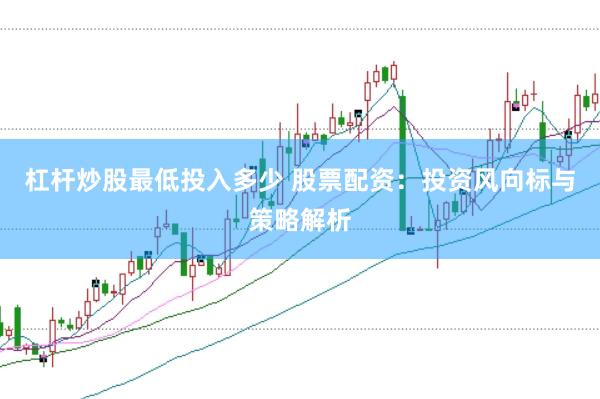 杠杆炒股最低投入多少 股票配资：投资风向标与策略解析