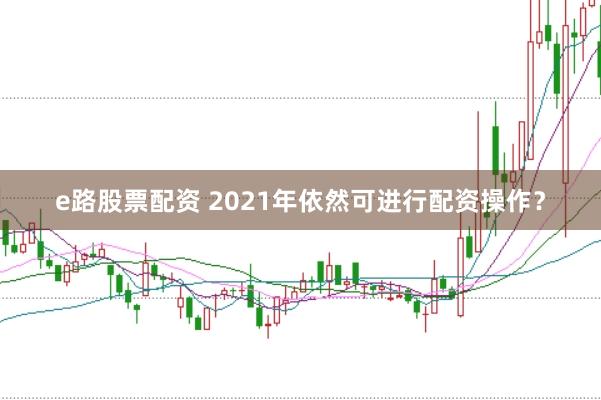 e路股票配资 2021年依然可进行配资操作？