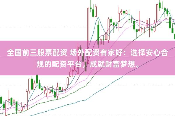 全国前三股票配资 场外配资有家好：选择安心合规的配资平台，成就财富梦想。