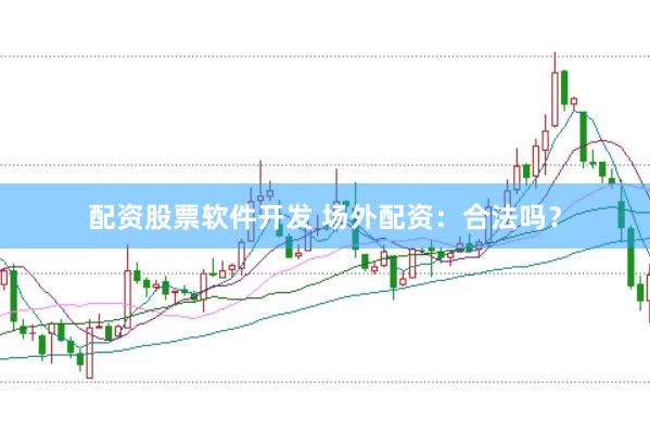配资股票软件开发 场外配资：合法吗？