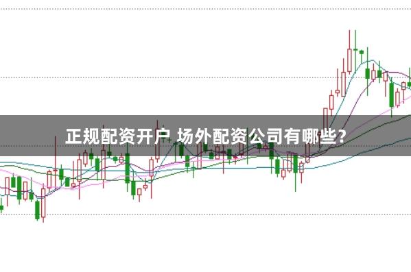 正规配资开户 场外配资公司有哪些？