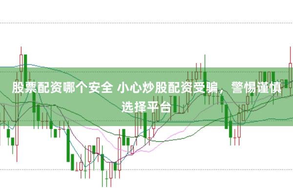 股票配资哪个安全 小心炒股配资受骗，警惕谨慎选择平台