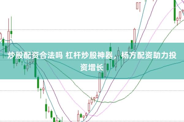 炒股配资合法吗 杠杆炒股神器，杨方配资助力投资增长