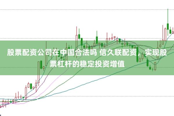 股票配资公司在中国合法吗 信久联配资，实现股票杠杆的稳定投资增值