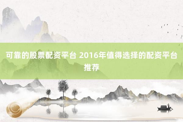 可靠的股票配资平台 2016年值得选择的配资平台推荐