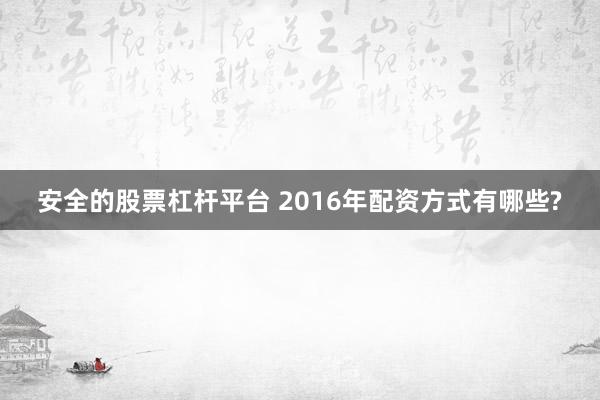 安全的股票杠杆平台 2016年配资方式有哪些?
