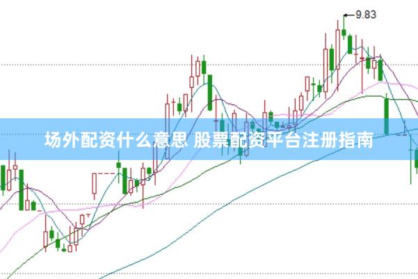 场外配资什么意思 股票配资平台注册指南