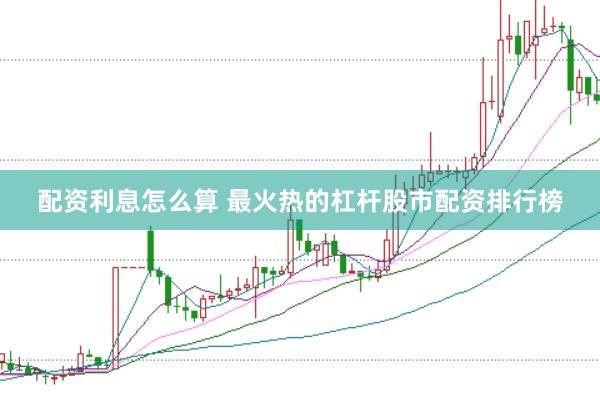 配资利息怎么算 最火热的杠杆股市配资排行榜