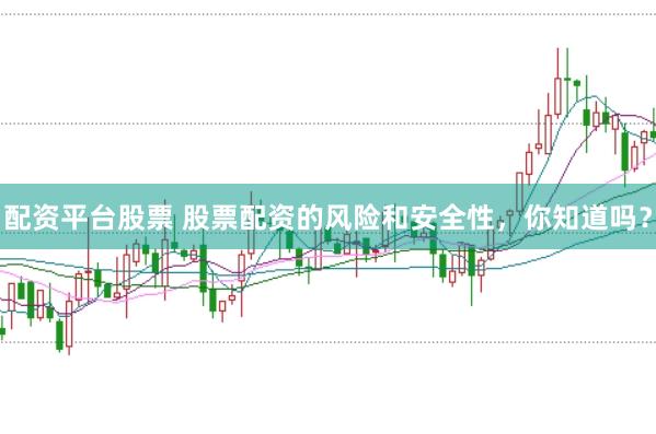 配资平台股票 股票配资的风险和安全性，你知道吗？