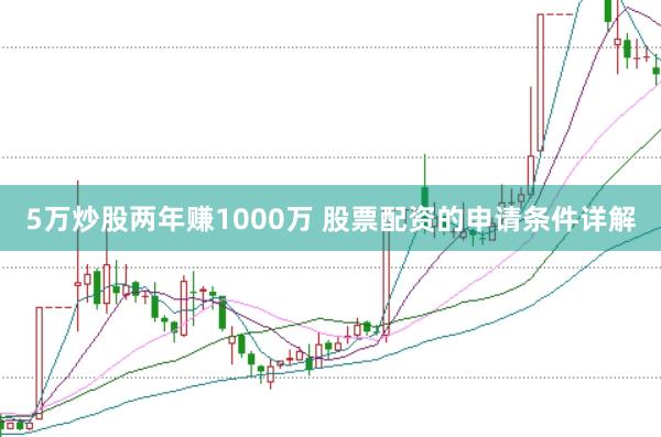 5万炒股两年赚1000万 股票配资的申请条件详解