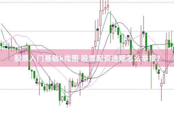 股票入门基础k线图 股票配资违规怎么举报?