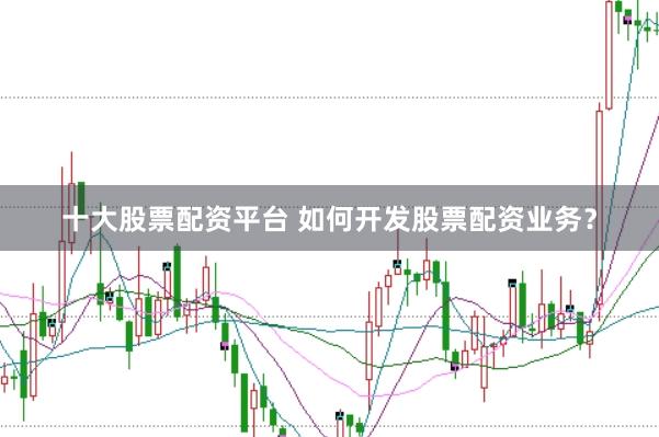 十大股票配资平台 如何开发股票配资业务?