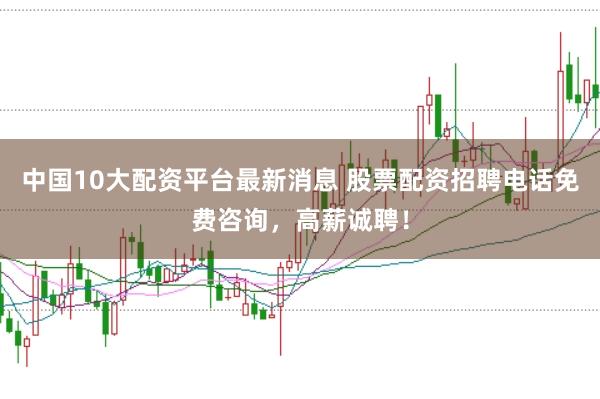 中国10大配资平台最新消息 股票配资招聘电话免费咨询,高薪诚聘!