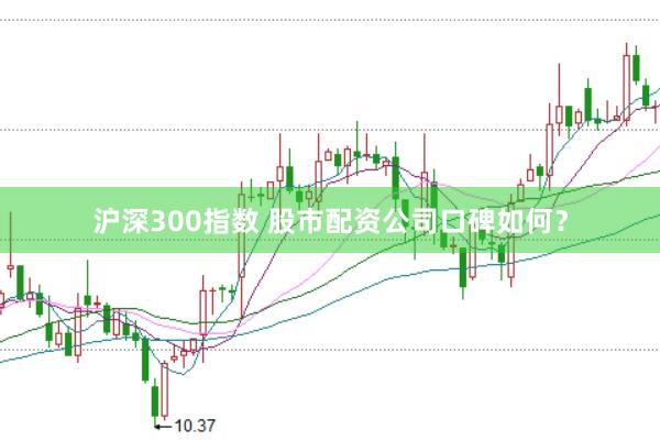 沪深300指数 股市配资公司口碑如何？
