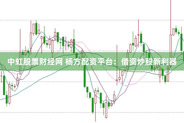 中虹股票财经网 杨方配资平台:借资炒股新利器