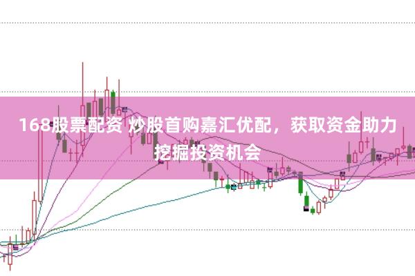 168股票配资 炒股首购嘉汇优配，获取资金助力挖掘投资机会