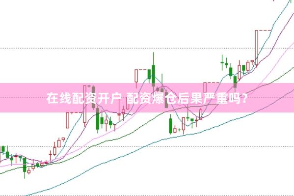 在线配资开户 配资爆仓后果严重吗？