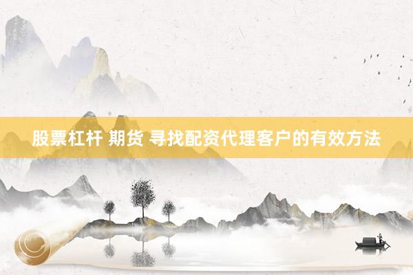 股票杠杆 期货 寻找配资代理客户的有效方法