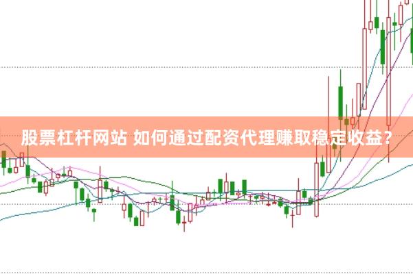 股票杠杆网站 如何通过配资代理赚取稳定收益？