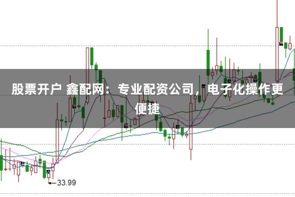 股票开户 鑫配网:专业配资公司,电子化操作更便捷