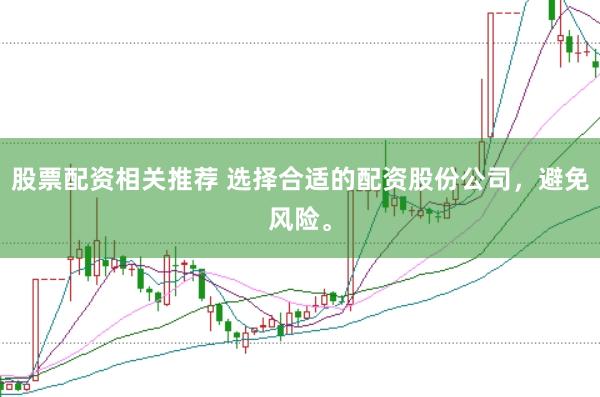 股票配资相关推荐 选择合适的配资股份公司，避免风险。