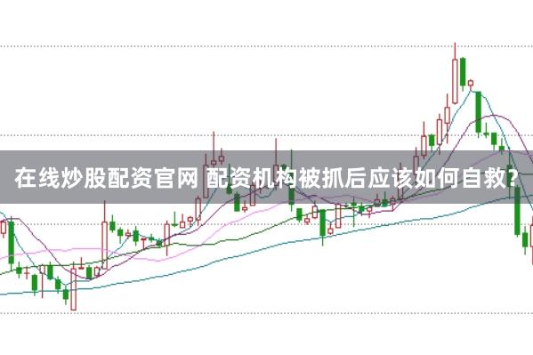 在线炒股配资官网 配资机构被抓后应该如何自救?