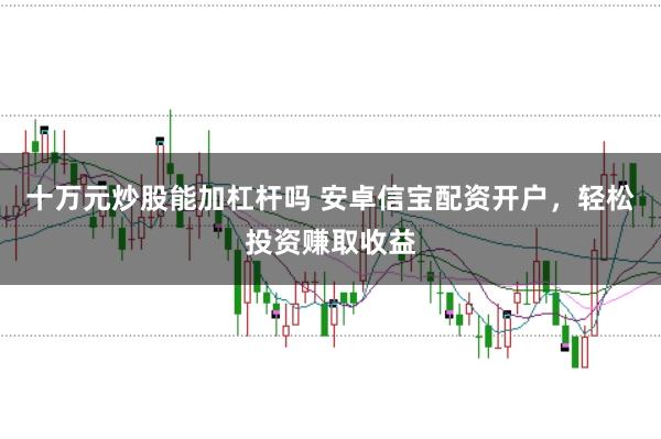 十万元炒股能加杠杆吗 安卓信宝配资开户，轻松投资赚取收益
