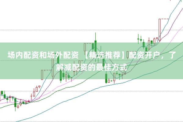 场内配资和场外配资 【精选推荐】配资开户,了解减配资的最佳方式
