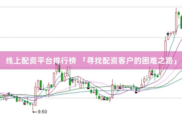 线上配资平台排行榜 「寻找配资客户的困难之路」