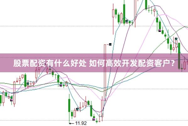 股票配资有什么好处 如何高效开发配资客户？