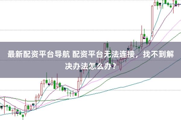 最新配资平台导航 配资平台无法连接，找不到解决办法怎么办？